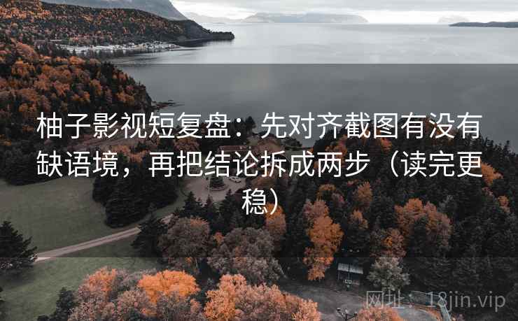 柚子影视短复盘：先对齐截图有没有缺语境，再把结论拆成两步（读完更稳）