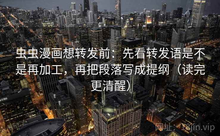 虫虫漫画想转发前:先看转发语是不是再加工,再把段落写成提纲(读完更清醒) 第2张 虫虫漫画想转发前:先看转发语是不是再加工,再把段落写成提纲(读完更清醒) 第2张