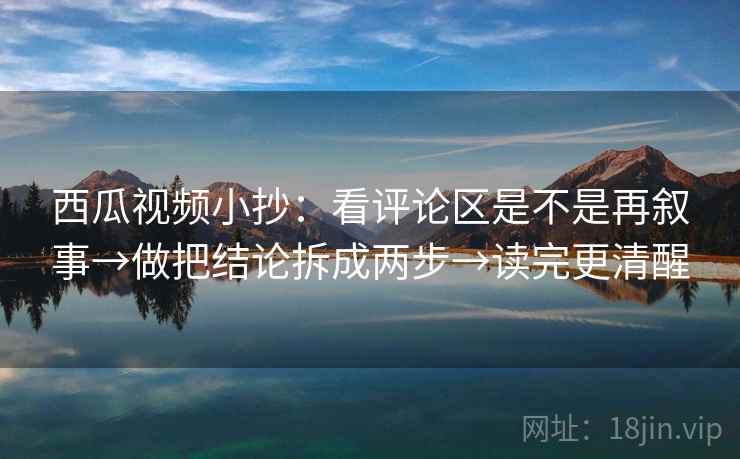 西瓜视频小抄:看评论区是不是再叙事→做把结论拆成两步→读完更清醒 第2张 西瓜视频小抄:看评论区是不是再叙事→做把结论拆成两步→读完更清醒 第2张