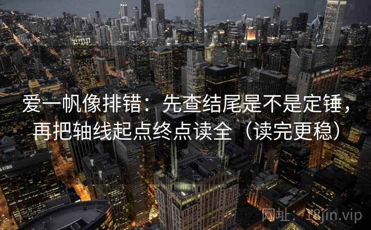 爱一帆像排错:先查结尾是不是定锤,再把轴线起点终点读全(读完更稳) 第2张 爱一帆像排错:先查结尾是不是定锤,再把轴线起点终点读全(读完更稳) 第2张