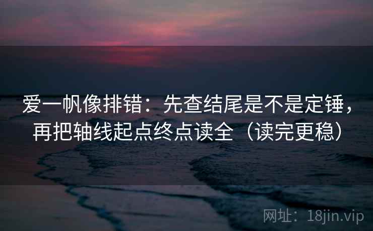 爱一帆像排错：先查结尾是不是定锤，再把轴线起点终点读全（读完更稳）