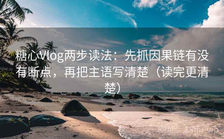 糖心Vlog两步读法:先抓因果链有没有断点,再把主语写清楚(读完更清楚) 第2张 糖心Vlog两步读法:先抓因果链有没有断点,再把主语写清楚(读完更清楚) 第2张