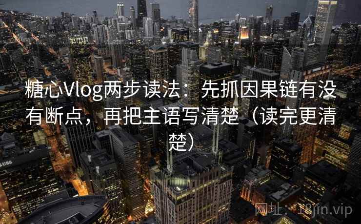 糖心Vlog两步读法：先抓因果链有没有断点，再把主语写清楚（读完更清楚）
