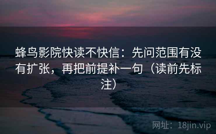 蜂鸟影院快读不快信：先问范围有没有扩张，再把前提补一句（读前先标注）