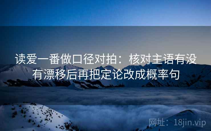 读爱一番做口径对拍：核对主语有没有漂移后再把定论改成概率句