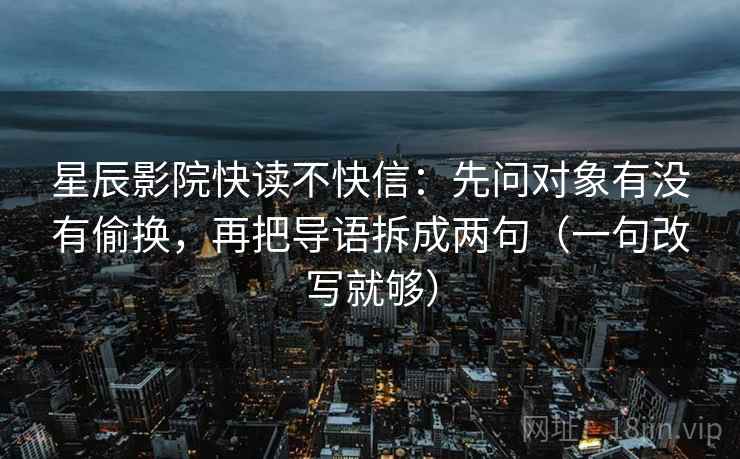 星辰影院快读不快信:先问对象有没有偷换,再把导语拆成两句(一句改写就够) 第2张 星辰影院快读不快信:先问对象有没有偷换,再把导语拆成两句(一句改写就够) 第2张