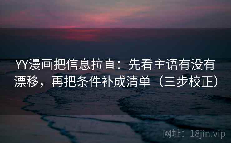 YY漫画把信息拉直：先看主语有没有漂移，再把条件补成清单（三步校正）  第2张