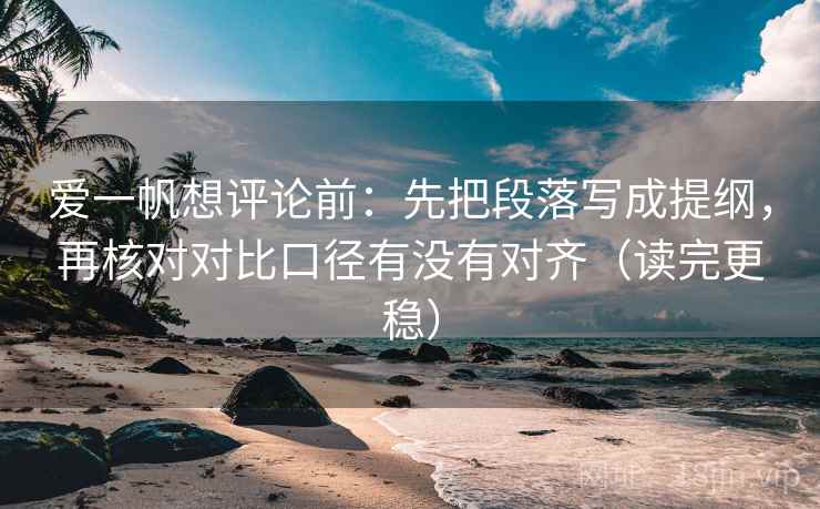爱一帆想评论前:先把段落写成提纲,再核对对比口径有没有对齐(读完更稳) 第1张 爱一帆想评论前:先把段落写成提纲,再核对对比口径有没有对齐(读完更稳) 第1张