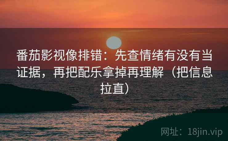 番茄影视像排错:先查情绪有没有当证据,再把配乐拿掉再理解(把信息拉直) 第2张 番茄影视像排错:先查情绪有没有当证据,再把配乐拿掉再理解(把信息拉直) 第2张