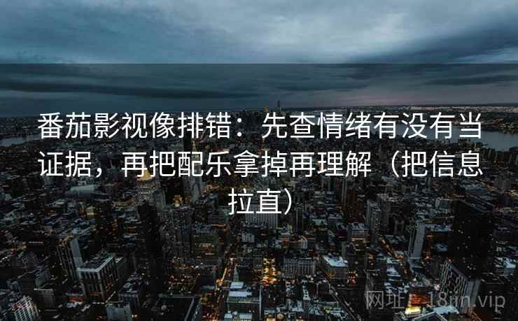番茄影视像排错：先查情绪有没有当证据，再把配乐拿掉再理解（把信息拉直）