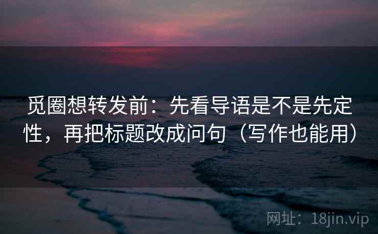 觅圈想转发前:先看导语是不是先定性,再把标题改成问句(写作也能用) 第2张 觅圈想转发前:先看导语是不是先定性,再把标题改成问句(写作也能用) 第2张