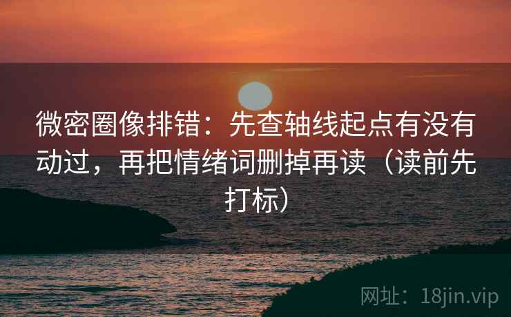 微密圈像排错：先查轴线起点有没有动过，再把情绪词删掉再读（读前先打标）