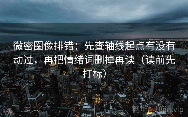 微密圈像排错:先查轴线起点有没有动过,再把情绪词删掉再读(读前先打标) 第2张 微密圈像排错:先查轴线起点有没有动过,再把情绪词删掉再读(读前先打标) 第2张
