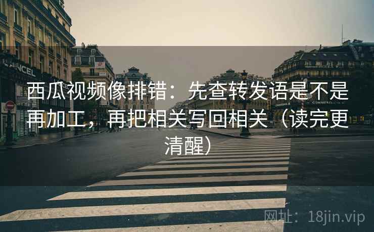 西瓜视频像排错：先查转发语是不是再加工，再把相关写回相关（读完更清醒）