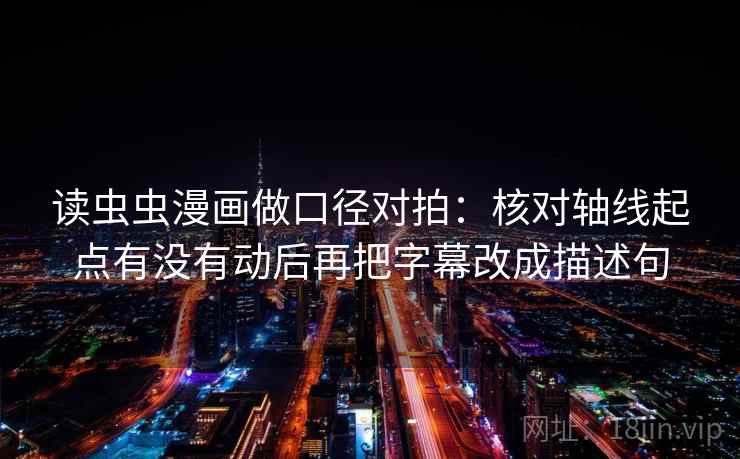 读虫虫漫画做口径对拍:核对轴线起点有没有动后再把字幕改成描述句 第2张 读虫虫漫画做口径对拍:核对轴线起点有没有动后再把字幕改成描述句 第2张