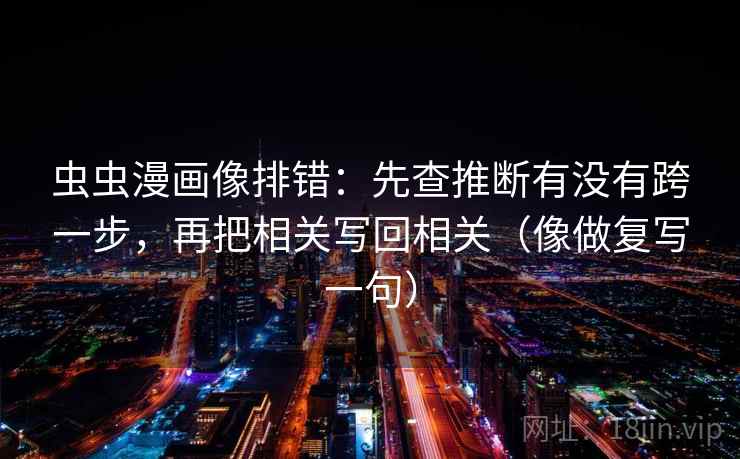 虫虫漫画像排错:先查推断有没有跨一步,再把相关写回相关(像做复写一句) 第2张 虫虫漫画像排错:先查推断有没有跨一步,再把相关写回相关(像做复写一句) 第2张