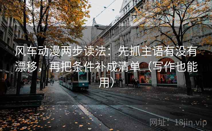 风车动漫两步读法：先抓主语有没有漂移，再把条件补成清单（写作也能用）