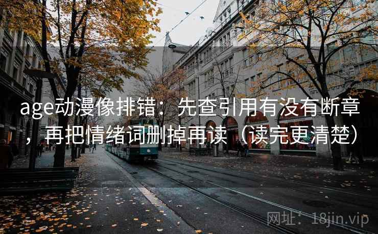 age动漫像排错：先查引用有没有断章，再把情绪词删掉再读（读完更清楚）