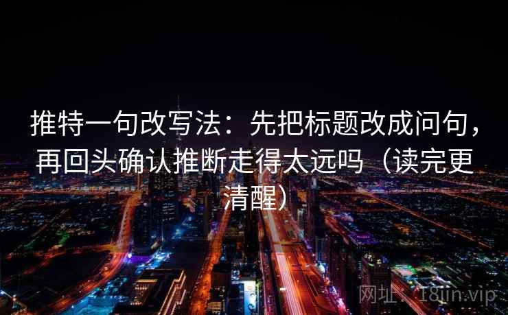 推特一句改写法：先把标题改成问句，再回头确认推断走得太远吗（读完更清醒）