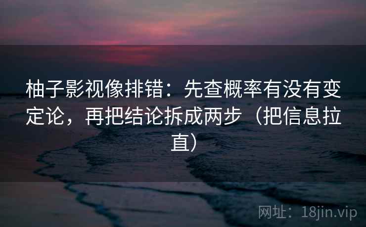 柚子影视像排错：先查概率有没有变定论，再把结论拆成两步（把信息拉直）  第2张