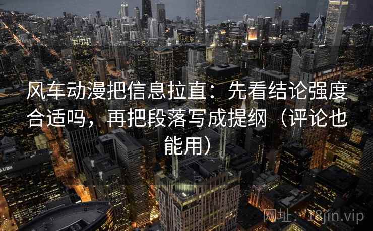 风车动漫把信息拉直：先看结论强度合适吗，再把段落写成提纲（评论也能用）
