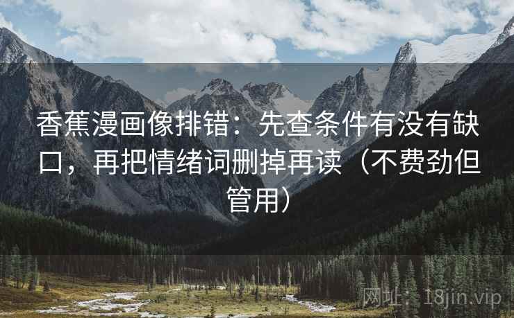 香蕉漫画像排错：先查条件有没有缺口，再把情绪词删掉再读（不费劲但管用）  第2张