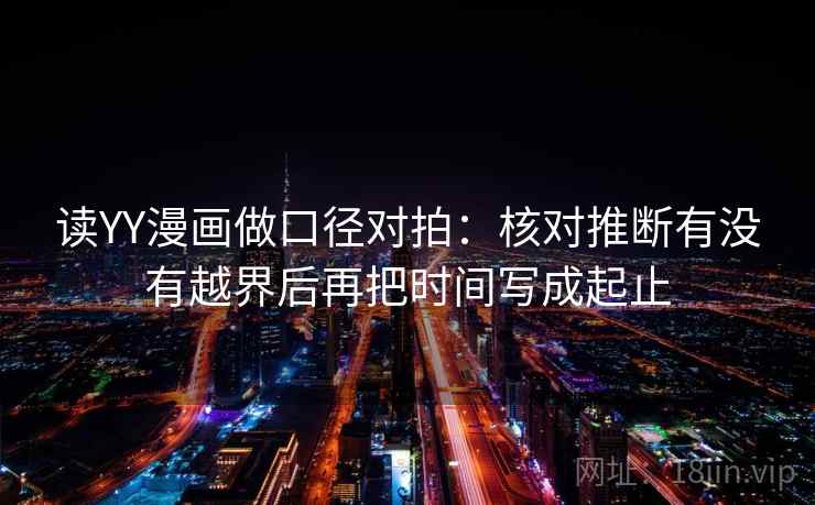读YY漫画做口径对拍:核对推断有没有越界后再把时间写成起止 第2张 读YY漫画做口径对拍:核对推断有没有越界后再把时间写成起止 第2张