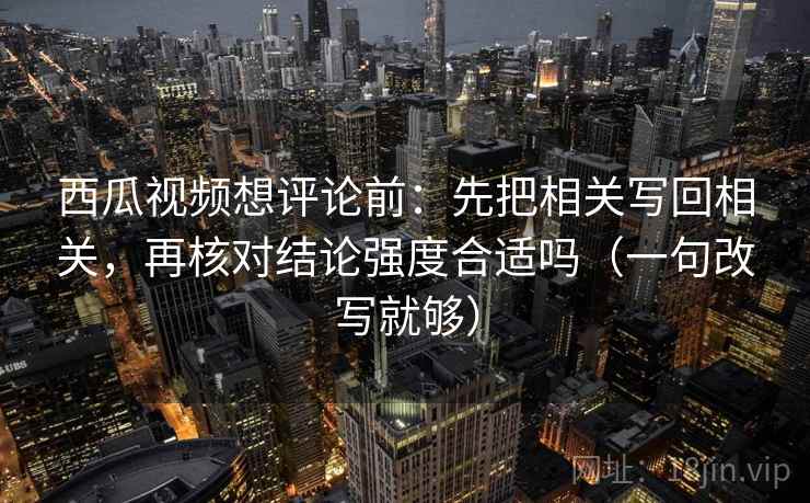 西瓜视频想评论前：先把相关写回相关，再核对结论强度合适吗（一句改写就够）