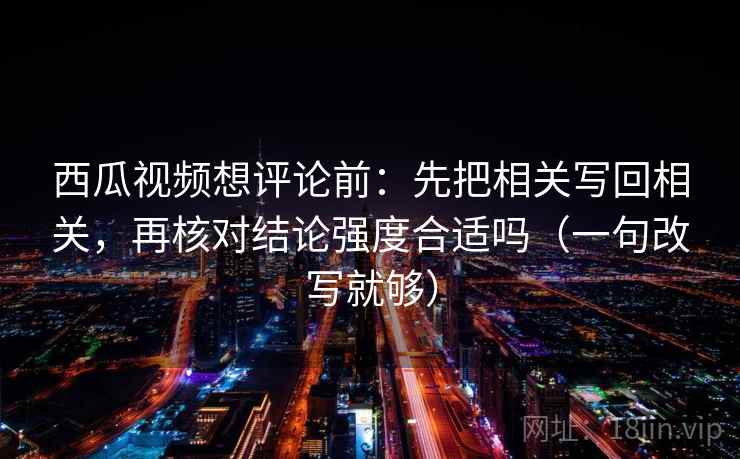 西瓜视频想评论前:先把相关写回相关,再核对结论强度合适吗(一句改写就够) 第2张 西瓜视频想评论前:先把相关写回相关,再核对结论强度合适吗(一句改写就够) 第2张