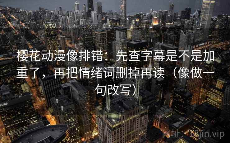 樱花动漫像排错:先查字幕是不是加重了,再把情绪词删掉再读(像做一句改写) 第2张 樱花动漫像排错:先查字幕是不是加重了,再把情绪词删掉再读(像做一句改写) 第2张