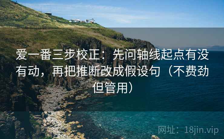爱一番三步校正：先问轴线起点有没有动，再把推断改成假设句（不费劲但管用）