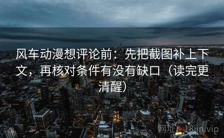 风车动漫想评论前:先把截图补上下文,再核对条件有没有缺口(读完更清醒) 第1张 风车动漫想评论前:先把截图补上下文,再核对条件有没有缺口(读完更清醒) 第1张