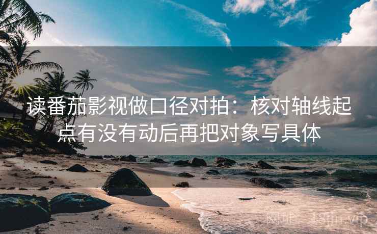 读番茄影视做口径对拍：核对轴线起点有没有动后再把对象写具体  第2张