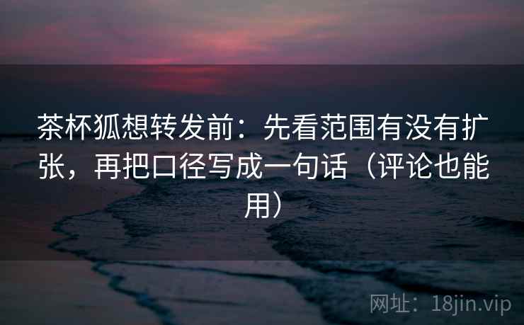 茶杯狐想转发前:先看范围有没有扩张,再把口径写成一句话(评论也能用) 第1张 茶杯狐想转发前:先看范围有没有扩张,再把口径写成一句话(评论也能用) 第1张
