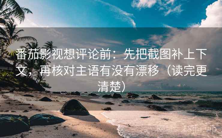 番茄影视想评论前:先把截图补上下文,再核对主语有没有漂移(读完更清楚) 第1张 番茄影视想评论前:先把截图补上下文,再核对主语有没有漂移(读完更清楚) 第1张