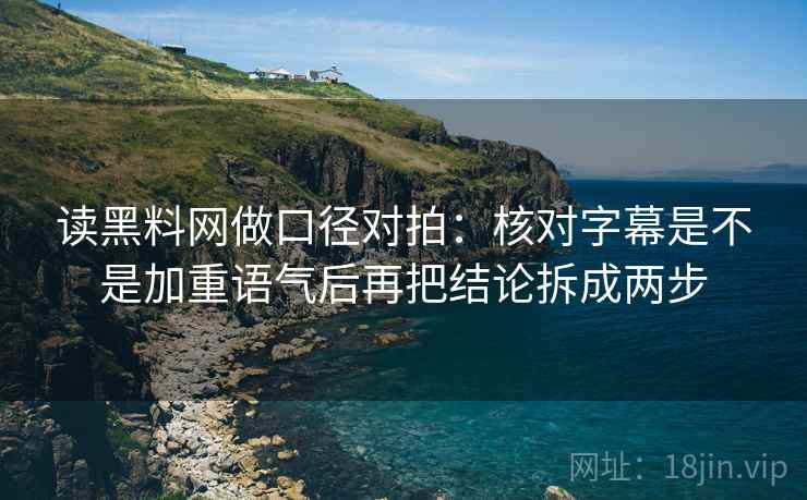 读<strong>黑料</strong>网做口径对拍：核对字幕是不是加重语气后再把结论拆成两步