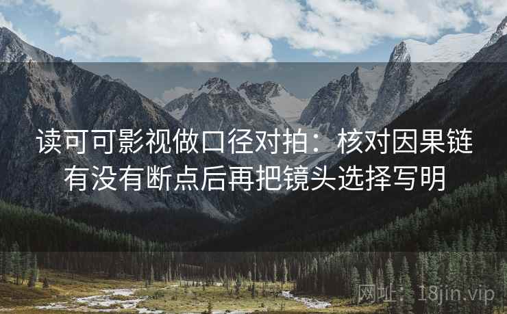 读可可影视做口径对拍：核对因果链有没有断点后再把镜头选择写明  第2张