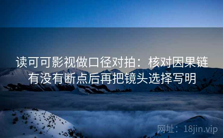 读可可影视做口径对拍：核对因果链有没有断点后再把镜头选择写明  第1张