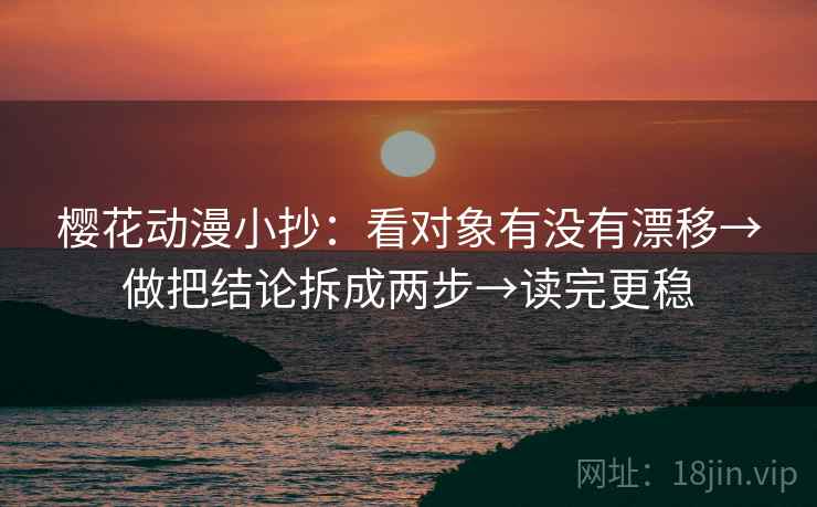 樱花动漫小抄:看对象有没有漂移→做把结论拆成两步→读完更稳 第2张 樱花动漫小抄:看对象有没有漂移→做把结论拆成两步→读完更稳 第2张
