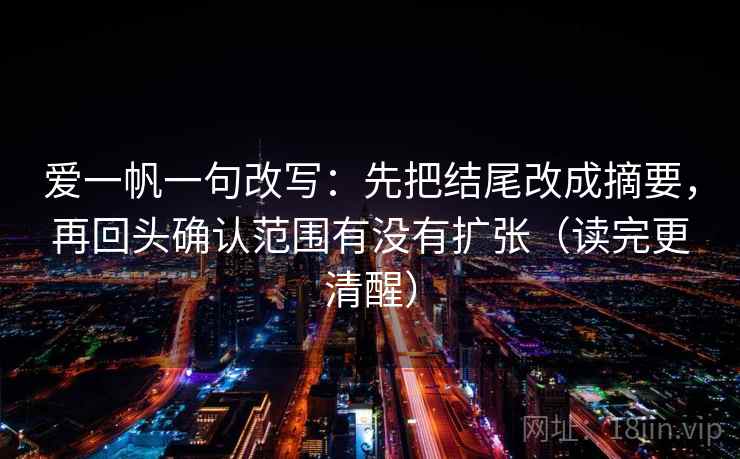 爱一帆一句改写：先把结尾改成摘要，再回头确认范围有没有扩张（读完更清醒）