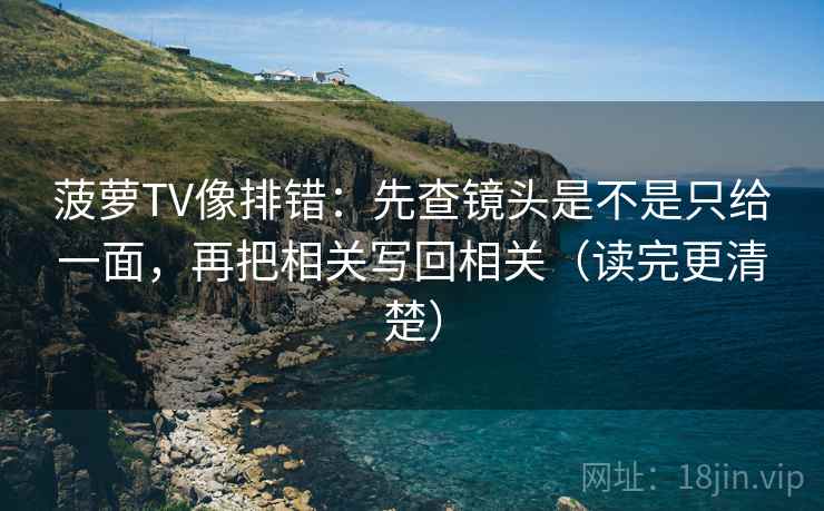 菠萝TV像排错：先查镜头是不是只给一面，再把相关写回相关（读完更清楚）