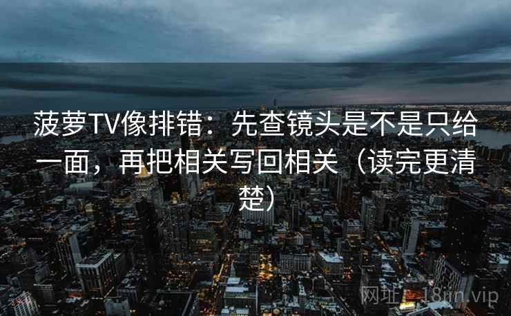 菠萝TV像排错:先查镜头是不是只给一面,再把相关写回相关(读完更清楚) 第2张 菠萝TV像排错:先查镜头是不是只给一面,再把相关写回相关(读完更清楚) 第2张