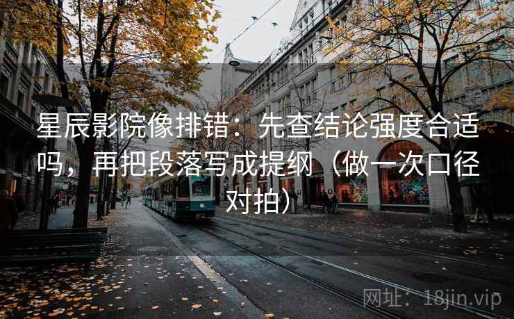星辰影院像排错：先查结论强度合适吗，再把段落写成提纲（做一次口径对拍）