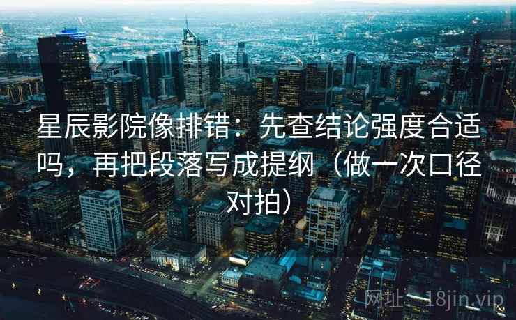星辰影院像排错:先查结论强度合适吗,再把段落写成提纲(做一次口径对拍) 第2张 星辰影院像排错:先查结论强度合适吗,再把段落写成提纲(做一次口径对拍) 第2张