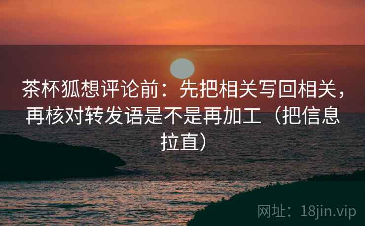 茶杯狐想评论前:先把相关写回相关,再核对转发语是不是再加工(把信息拉直) 第2张 茶杯狐想评论前:先把相关写回相关,再核对转发语是不是再加工(把信息拉直) 第2张