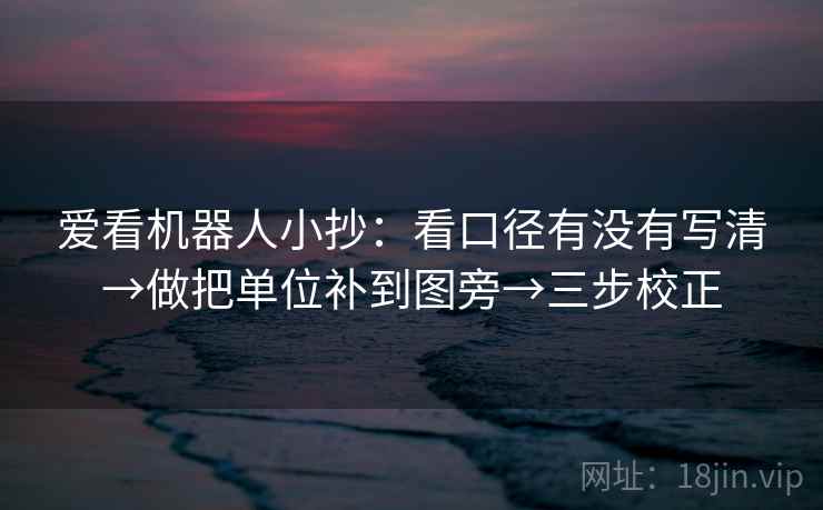 爱看机器人小抄：看口径有没有写清→做把单位补到图旁→三步校正