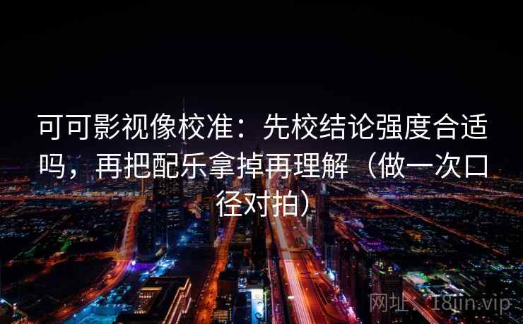 可可影视像校准:先校结论强度合适吗,再把配乐拿掉再理解(做一次口径对拍) 第2张 可可影视像校准:先校结论强度合适吗,再把配乐拿掉再理解(做一次口径对拍) 第2张