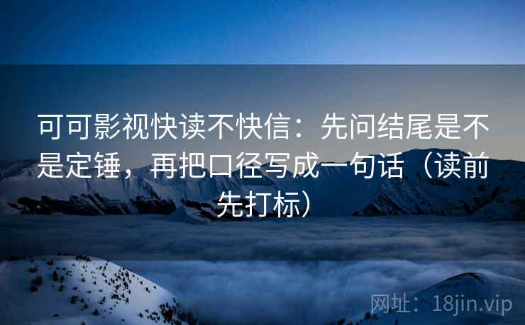 可可影视快读不快信：先问结尾是不是定锤，再把口径写成一句话（读前先打标）