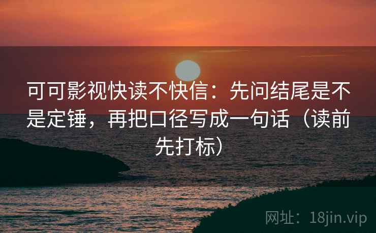 可可影视快读不快信:先问结尾是不是定锤,再把口径写成一句话(读前先打标) 第2张 可可影视快读不快信:先问结尾是不是定锤,再把口径写成一句话(读前先打标) 第2张