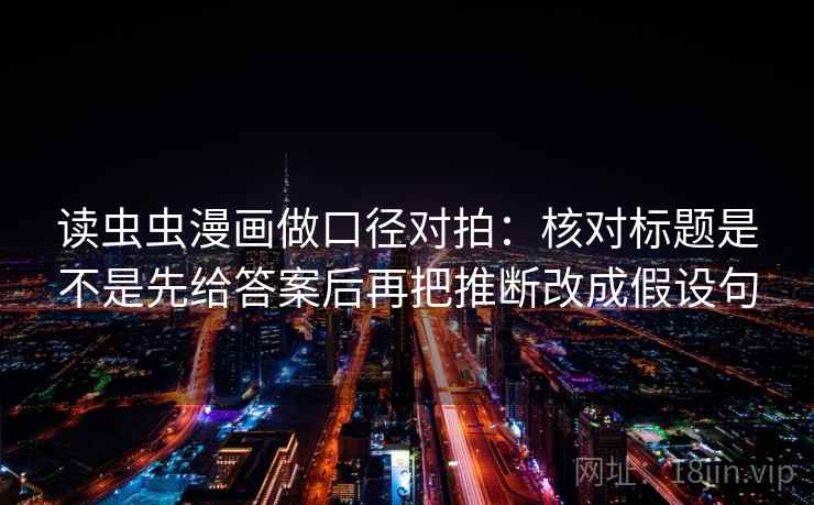 读虫虫漫画做口径对拍：核对标题是不是先给答案后再把推断改成假设句